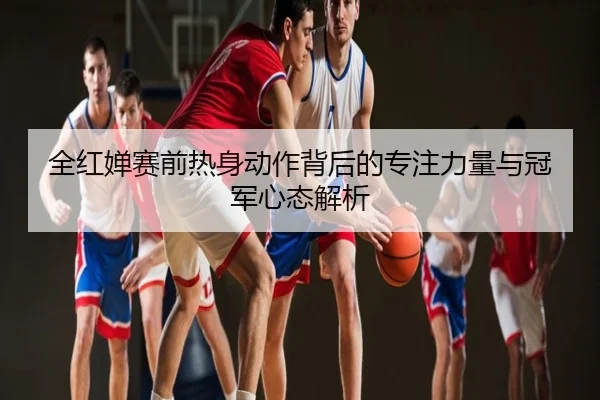 全红婵赛前热身动作背后的专注力量与冠军心态解析