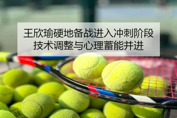 王欣瑜硬地备战进入冲刺阶段 技术调整与心理蓄能并进