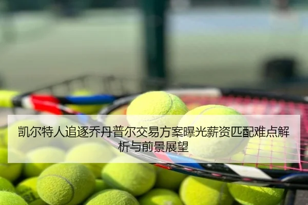 凯尔特人追逐乔丹普尔交易方案曝光薪资匹配难点解析与前景展望