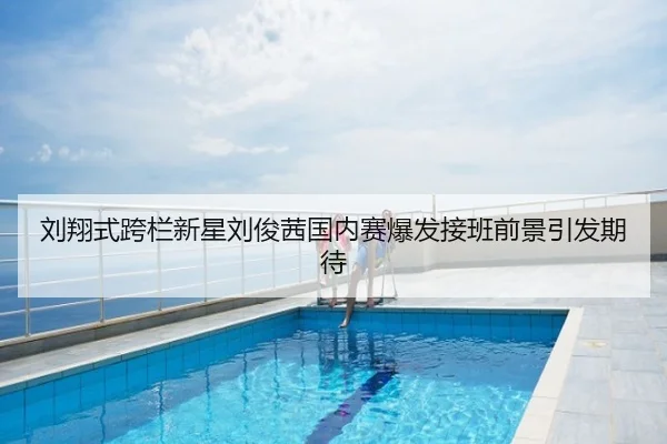 刘翔式跨栏新星刘俊茜国内赛爆发接班前景引发期待