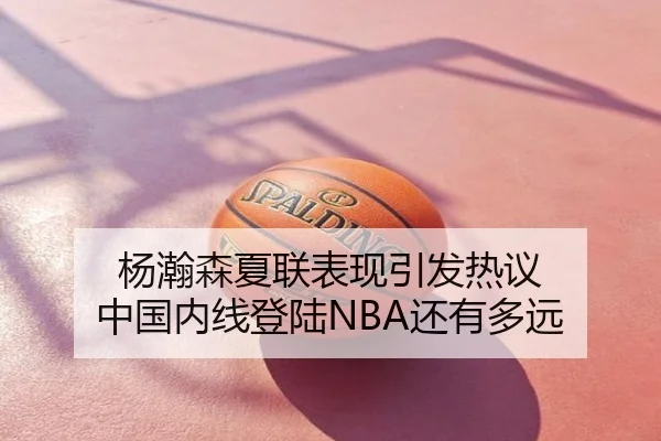 杨瀚森夏联表现引发热议 中国内线登陆NBA还有多远