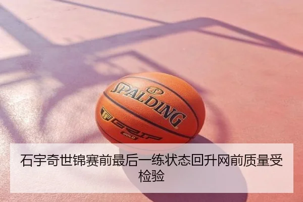石宇奇世锦赛前最后一练状态回升网前质量受检验